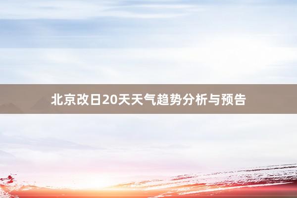 北京改日20天天气趋势分析与预告