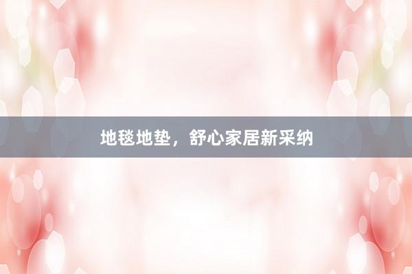 地毯地垫，舒心家居新采纳