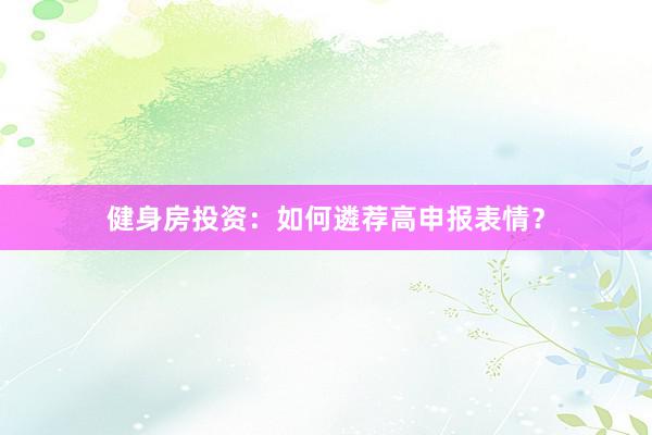 健身房投资：如何遴荐高申报表情？
